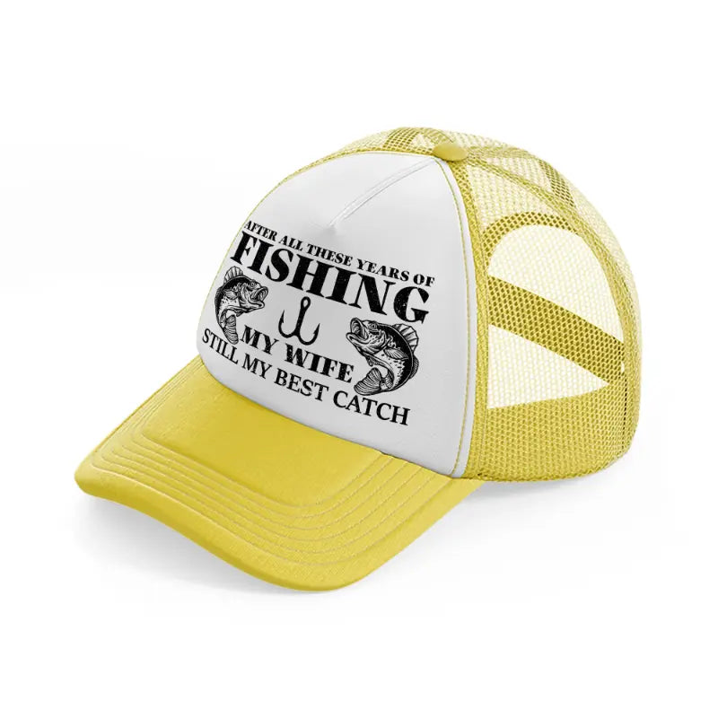 after all these years of fishing my wife still my best catch yellow trucker hat