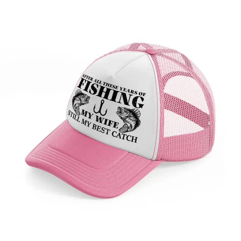 after all these years of fishing my wife still my best catch pink and white trucker hat