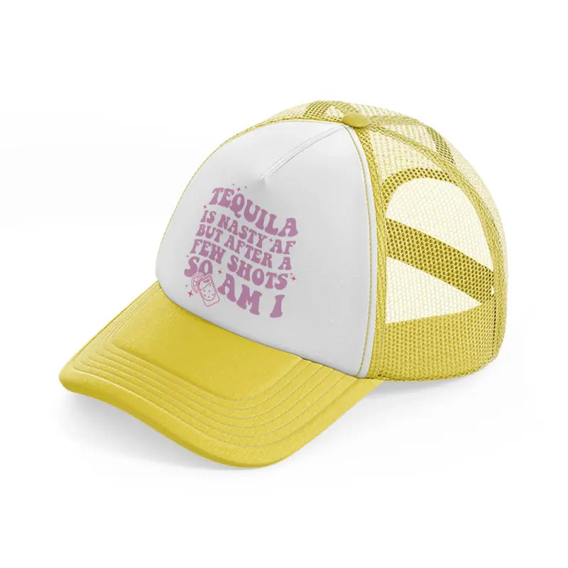 tequila is nasty af but after a few shots so am i-yellow-trucker-hat