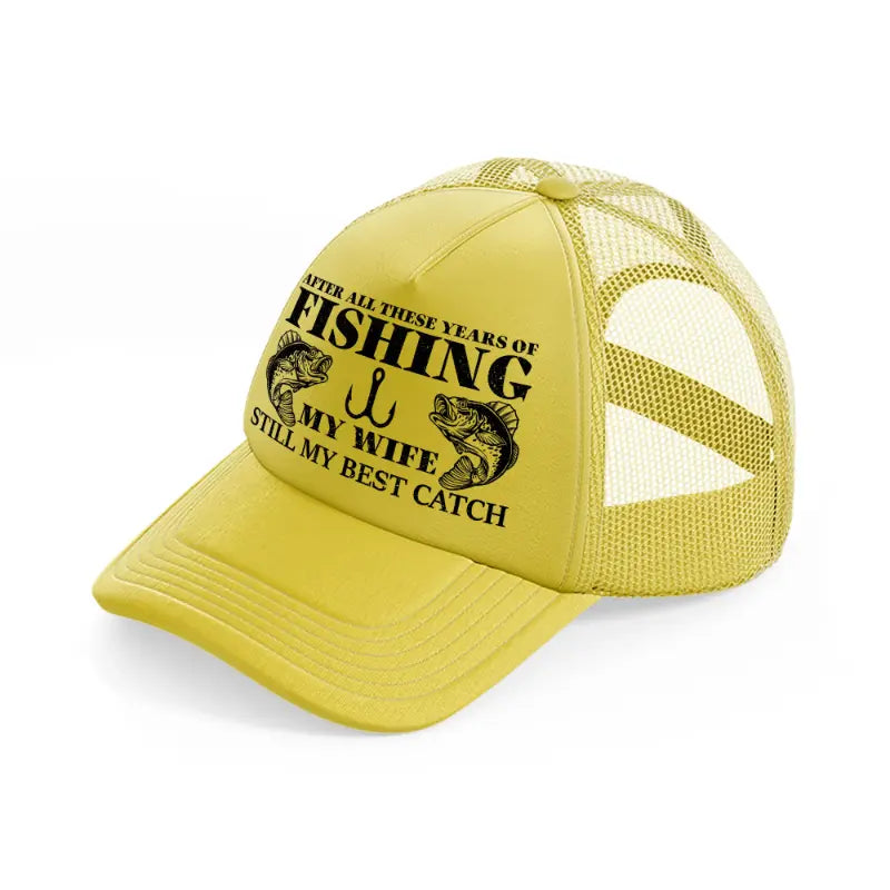 after all these years of fishing my wife still my best catch-gold-trucker-hat
