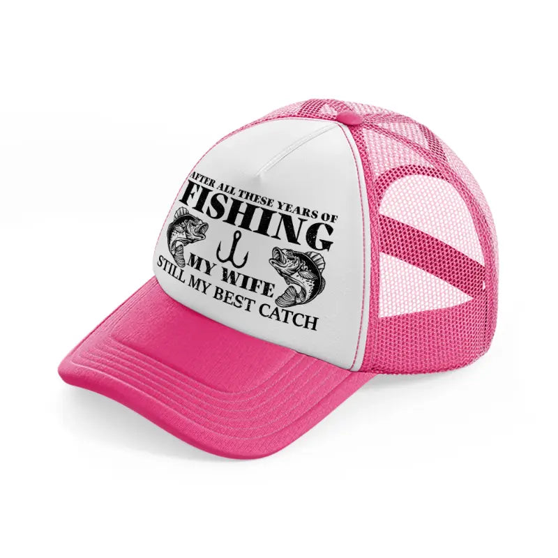 after all these years of fishing my wife still my best catch-neon-pink-trucker-hat
