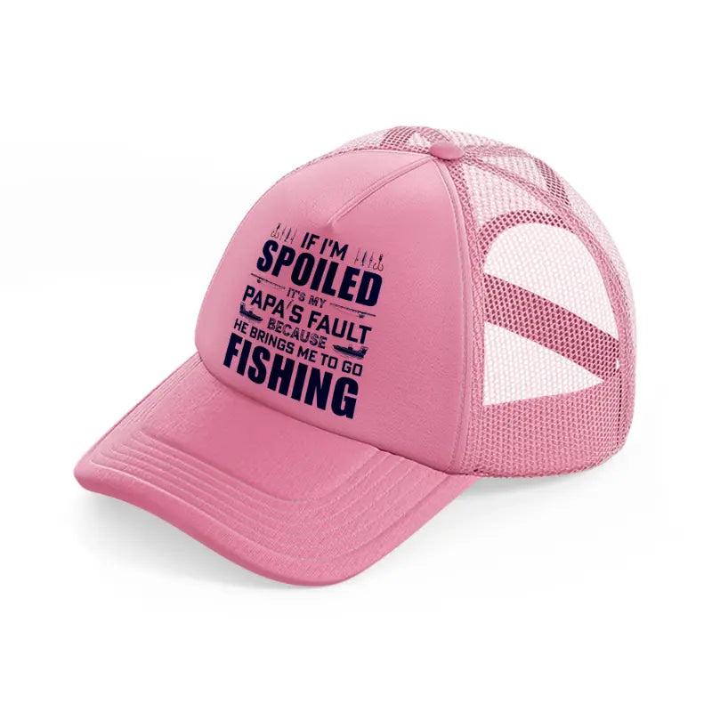 if i'm spoiled it's my papa's fault because he brings me to go fishing-pink-trucker-hat