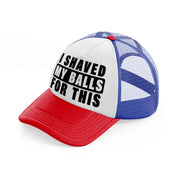 I Shaved My Balls For This multicolor Trucker Hat