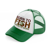 born to fish forced to work text-green-and-white-trucker-hat