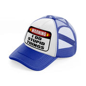 warning i do stupid things-blue-and-white-trucker-hat