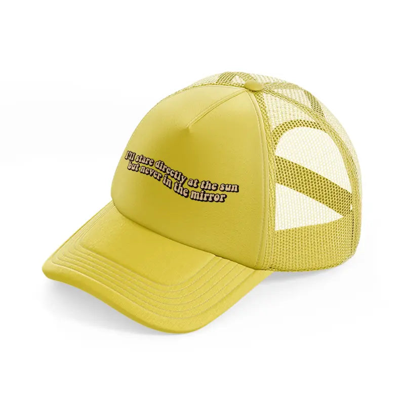 i’ll stare directly at the sun but never in the mirror-gold-trucker-hat