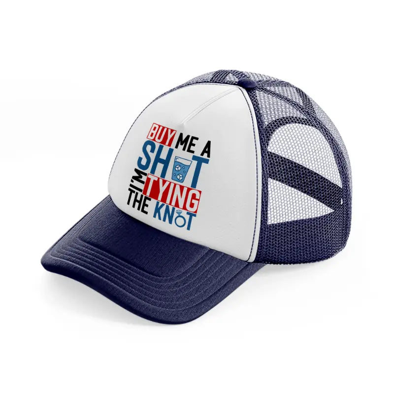 buy me a shot i'm tying the knot-navy-blue-and-white-trucker-hat