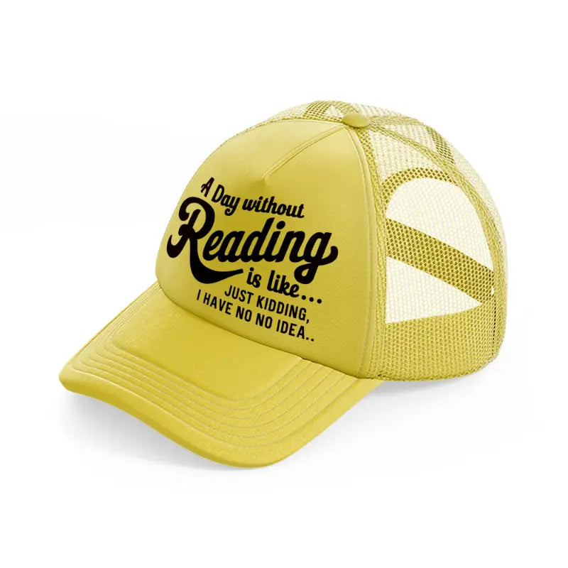 a day without reading is like just kidding i have no idea-gold-trucker-hat
