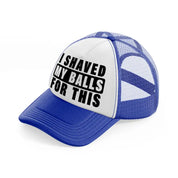 I Shaved My Balls For This blue-and-white Trucker Hat