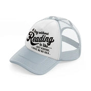 a day without reading is like just kidding i have no idea-grey-trucker-hat