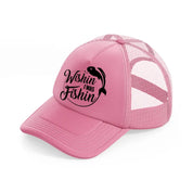 wishin i was fishin-pink-trucker-hat