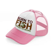 born to fish forced to work text pink and white trucker hat