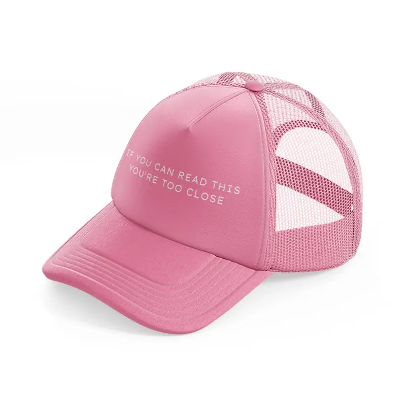 if you can read this you are too close-pink-trucker-hat