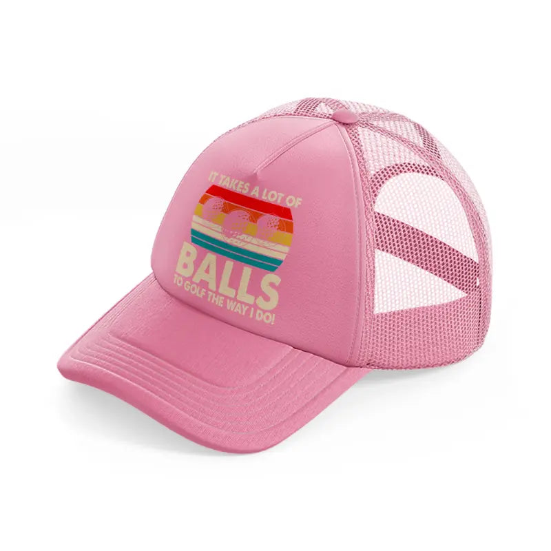 it takes a lot of balls to golf the way i do color pink trucker hat