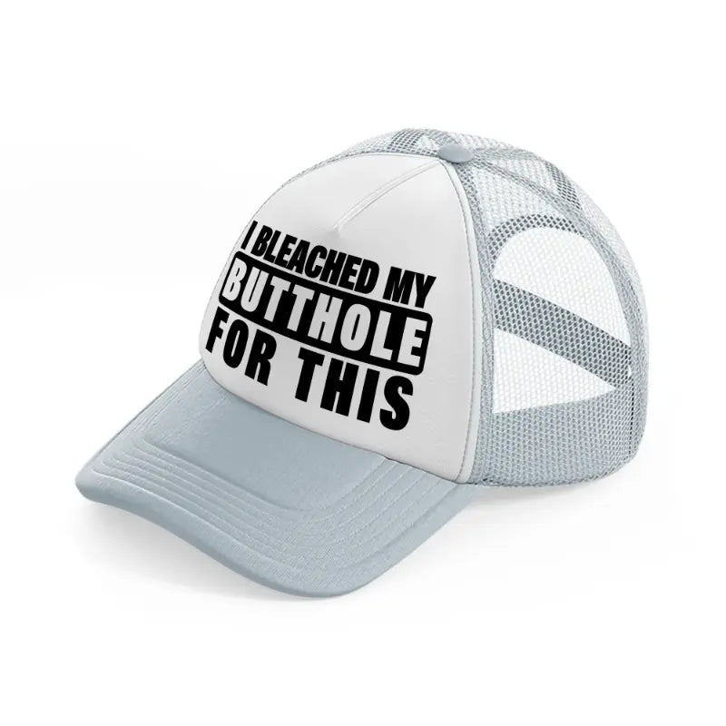 I Bleached My Butthole For This grey Trucker Hat