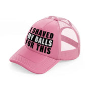 I Shaved My Balls For This pink Trucker Hat