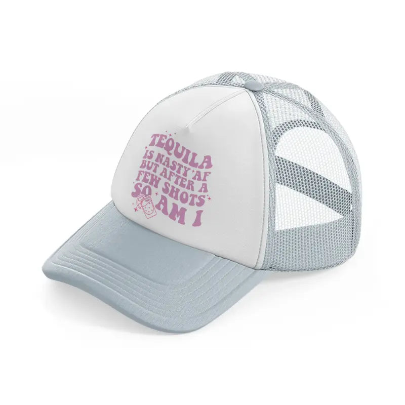 tequila is nasty af but after a few shots so am i-grey-trucker-hat