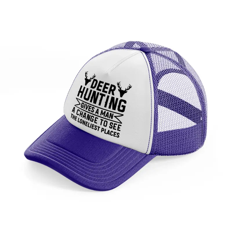 deer hunting gives a man a chance to see the lonliest places-purple-trucker-hat
