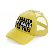 I Shaved My Balls For This gold Trucker Hat