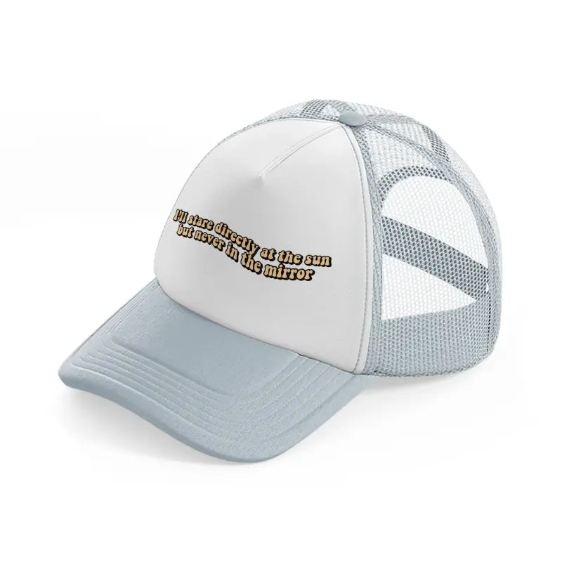 i’ll stare directly at the sun but never in the mirror-grey-trucker-hat
