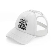 i'm here because i didn't win the lottery-white-trucker-hat