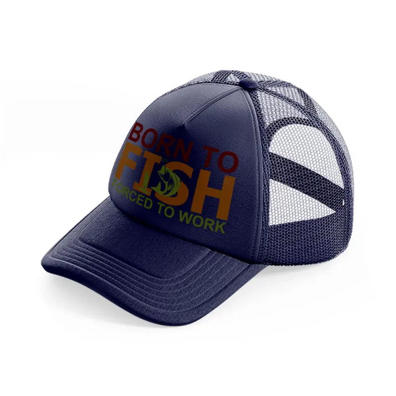born to fish forced to work text-navy-blue-trucker-hat
