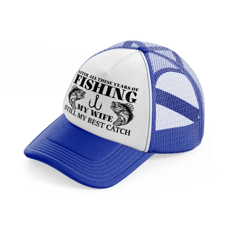 after all these years of fishing my wife still my best catch-blue-and-white-trucker-hat