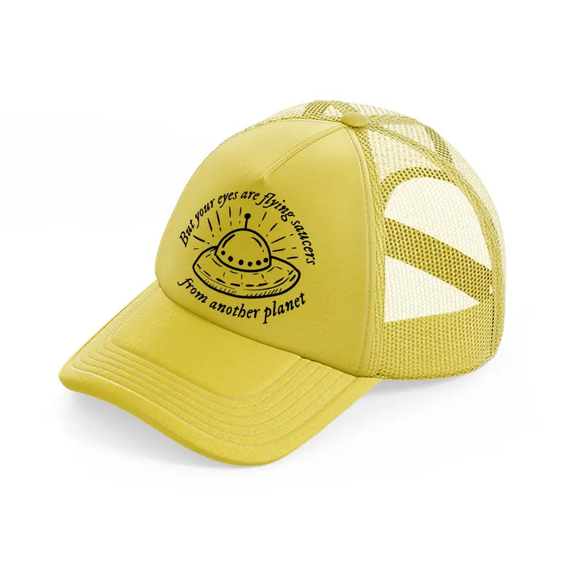 but your eyes are flying saucers from another planet gold trucker hat