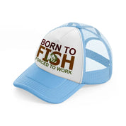 born to fish forced to work text-sky-blue-trucker-hat