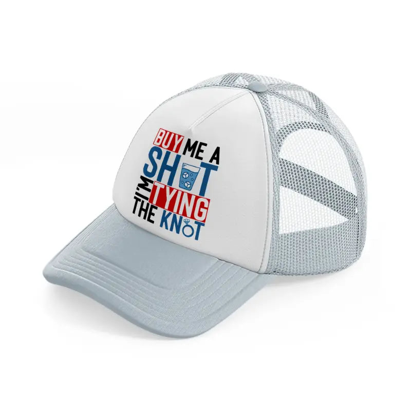 buy me a shot i'm tying the knot-grey-trucker-hat