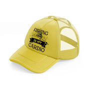 fishing is my cardio-gold-trucker-hat